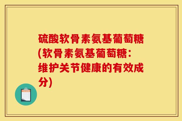 硫酸软骨素氨基葡萄糖(软骨素氨基葡萄糖：维护关节健康的有效成分)