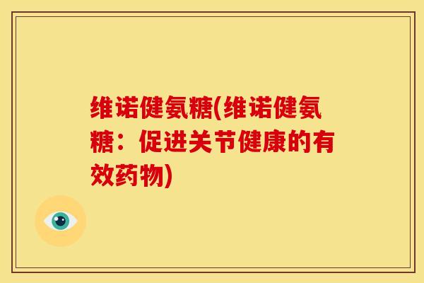 维诺健氨糖(维诺健氨糖：促进关节健康的有效药物)