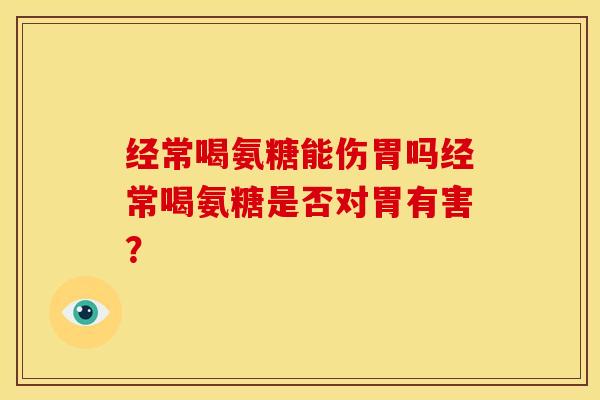 经常喝氨糖能伤胃吗经常喝氨糖是否对胃有害？