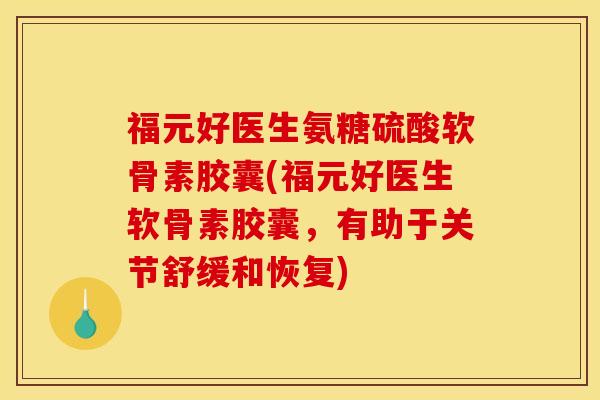 福元好医生氨糖硫酸软骨素胶囊(福元好医生软骨素胶囊，有助于关节舒缓和恢复)