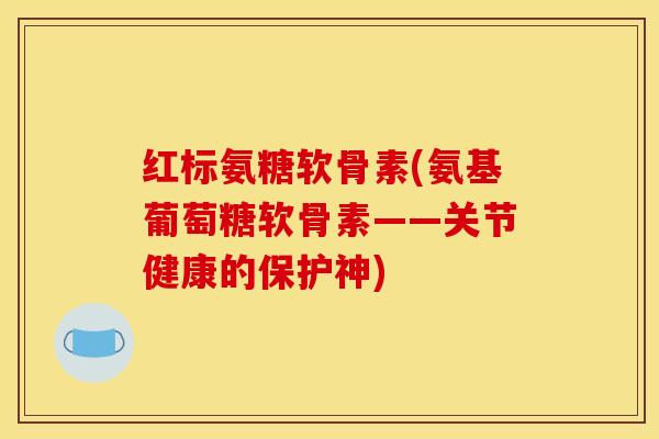 红标氨糖软骨素(氨基葡萄糖软骨素——关节健康的保护神)