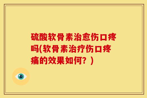 硫酸软骨素治愈伤口疼吗(软骨素治疗伤口疼痛的效果如何？)