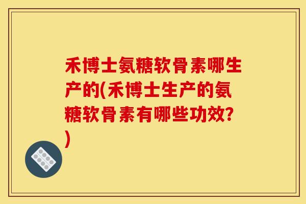 禾博士氨糖软骨素哪生产的(禾博士生产的氨糖软骨素有哪些功效？)