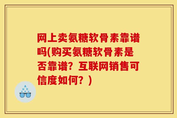 网上卖氨糖软骨素靠谱吗(购买氨糖软骨素是否靠谱？互联网销售可信度如何？)