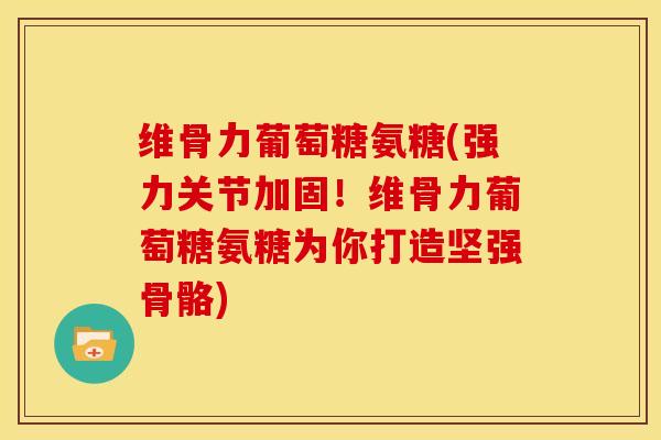 维骨力葡萄糖氨糖(强力关节加固！维骨力葡萄糖氨糖为你打造坚强骨骼)