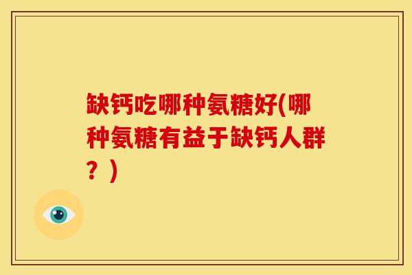 缺钙吃哪种氨糖好(哪种氨糖有益于缺钙人群？)
