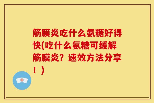 筋膜炎吃什么氨糖好得快(吃什么氨糖可缓解筋膜炎?速效方法分享!)-第1张图片-关节骑士 筋膜炎吃什么氨糖好得快(吃什么氨糖可缓解筋膜炎?速效方法分享!)-第1张图片-关节骑士