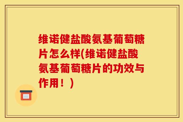 维诺健盐酸氨基葡萄糖片怎么样(维诺健盐酸氨基葡萄糖片的功效与作用！)