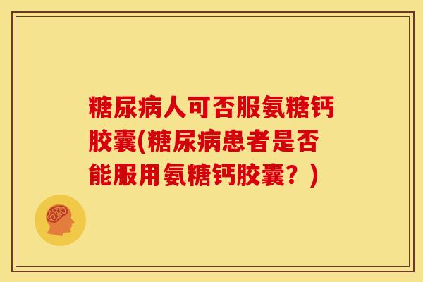 糖尿病人可否服氨糖钙胶囊(糖尿病患者是否能服用氨糖钙胶囊？)