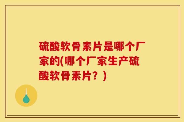 硫酸软骨素片是哪个厂家的(哪个厂家生产硫酸软骨素片?)-第1张图片-关节骑士 硫酸软骨素片是哪个厂家的(哪个厂家生产硫酸软骨素片?)-第1张图片-关节骑士