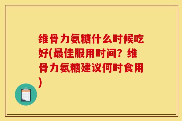 维骨力氨糖什么时候吃好(最佳服用时间？维骨力氨糖建议何时食用)