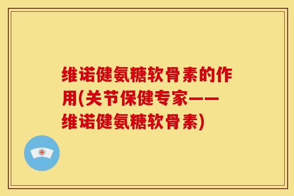维诺健氨糖软骨素的作用(关节保健专家——维诺健氨糖软骨素)-第1张图片-关节骑士 维诺健氨糖软骨素的作用(关节保健专家——维诺健氨糖软骨素)-第1张图片-关节骑士