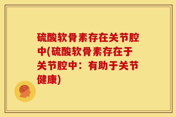 硫酸软骨素存在关节腔中(硫酸软骨素存在于关节腔中：有助于关节健康)