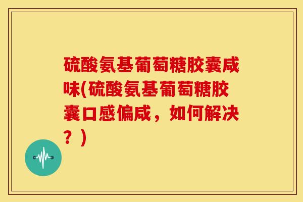 硫酸氨基葡萄糖胶囊咸味(硫酸氨基葡萄糖胶囊口感偏咸，如何解决？)