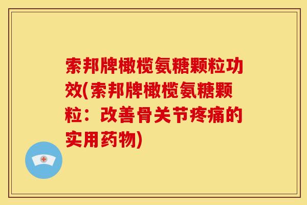 索邦牌橄榄氨糖颗粒功效(索邦牌橄榄氨糖颗粒：改善骨关节疼痛的实用药物)