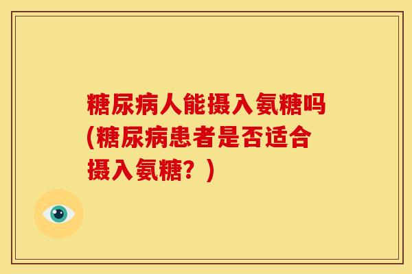 糖尿病人能摄入氨糖吗(糖尿病患者是否适合摄入氨糖？)-第1张图片-关节骑士