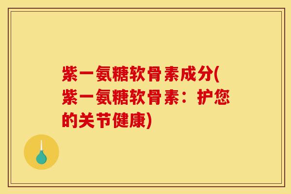 紫一氨糖软骨素成分(紫一氨糖软骨素：护您的关节健康)