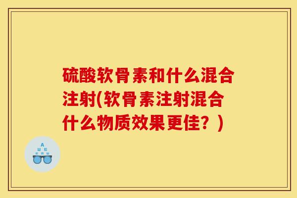 硫酸软骨素和什么混合注射(软骨素注射混合什么物质效果更佳?)-第1张图片-关节骑士 硫酸软骨素和什么混合注射(软骨素注射混合什么物质效果更佳?)-第1张图片-关节骑士