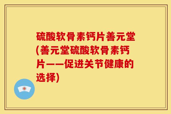 硫酸软骨素钙片善元堂(善元堂硫酸软骨素钙片——促进关节健康的选择)-第1张图片-关节骑士 硫酸软骨素钙片善元堂(善元堂硫酸软骨素钙片——促进关节健康的选择)-第1张图片-关节骑士