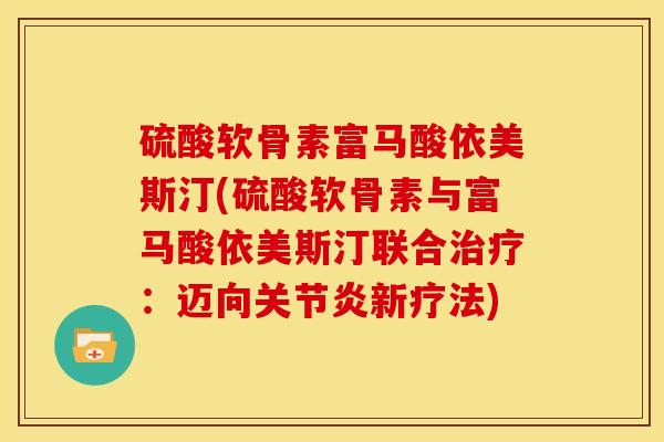 硫酸软骨素富马酸依美斯汀(硫酸软骨素与富马酸依美斯汀联合治疗：迈向关节炎新疗法)