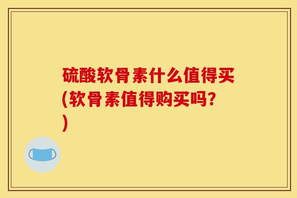 硫酸软骨素什么值得买(软骨素值得购买吗?)-第1张图片-关节骑士 硫酸软骨素什么值得买(软骨素值得购买吗?)-第1张图片-关节骑士