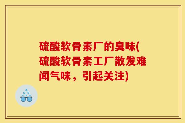 硫酸软骨素厂的臭味(硫酸软骨素工厂散发难闻气味，引起关注)