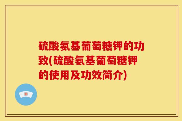 硫酸氨基葡萄糖钾的功致(硫酸氨基葡萄糖钾的使用及功效简介)