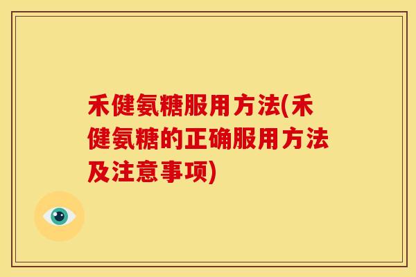 禾健氨糖服用方法(禾健氨糖的正确服用方法及注意事项)