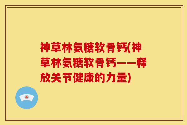 神草林氨糖软骨钙(神草林氨糖软骨钙——释放关节健康的力量)