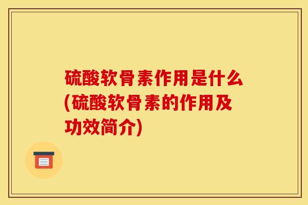 硫酸软骨素作用是什么(硫酸软骨素的作用及功效简介)