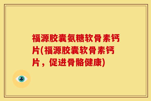 福源胶囊氨糖软骨素钙片(福源胶囊软骨素钙片，促进骨骼健康)-第1张图片-关节骑士