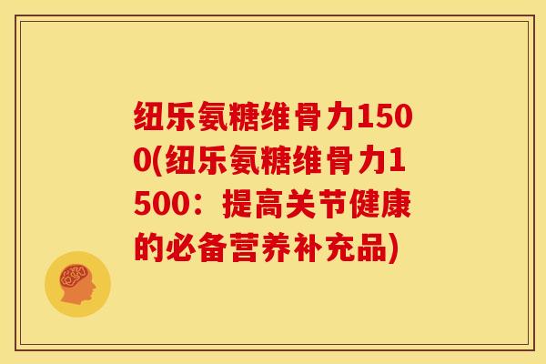 纽乐氨糖维骨力1500(纽乐氨糖维骨力1500：提高关节健康的必备营养补充品)