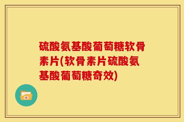 硫酸氨基酸葡萄糖软骨素片(软骨素片硫酸氨基酸葡萄糖奇效)-第1张图片-关节骑士