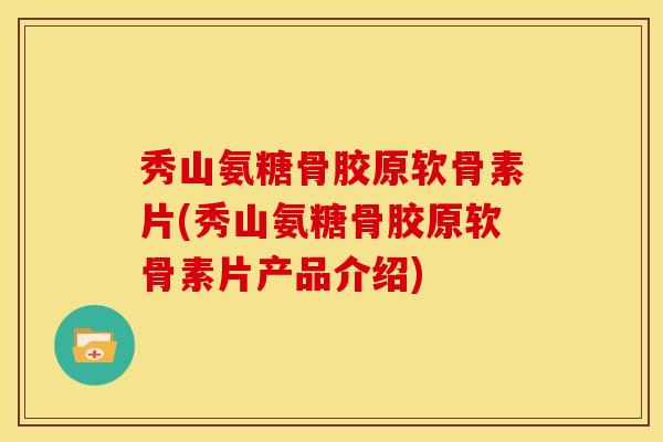 秀山氨糖骨胶原软骨素片(秀山氨糖骨胶原软骨素片产品介绍)