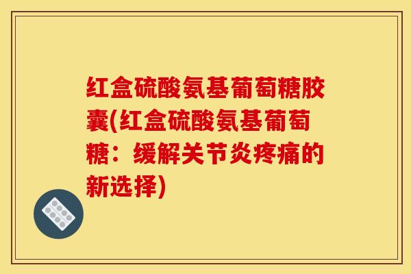 红盒硫酸氨基葡萄糖胶囊(红盒硫酸氨基葡萄糖:缓解关节炎疼痛的新选择)-第1张图片-关节骑士 红盒硫酸氨基葡萄糖胶囊(红盒硫酸氨基葡萄糖:缓解关节炎疼痛的新选择)-第1张图片-关节骑士