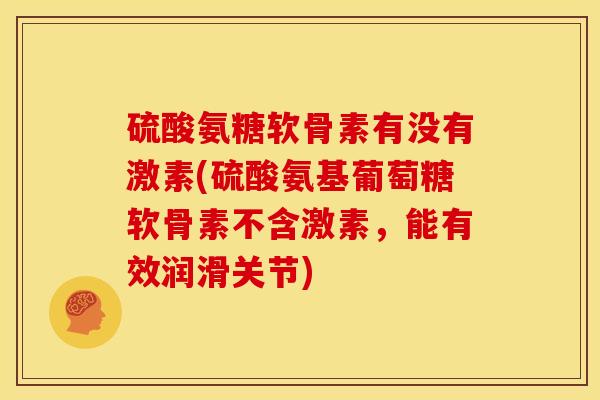 硫酸氨糖软骨素有没有激素(硫酸氨基葡萄糖软骨素不含激素，能有效润滑关节)
