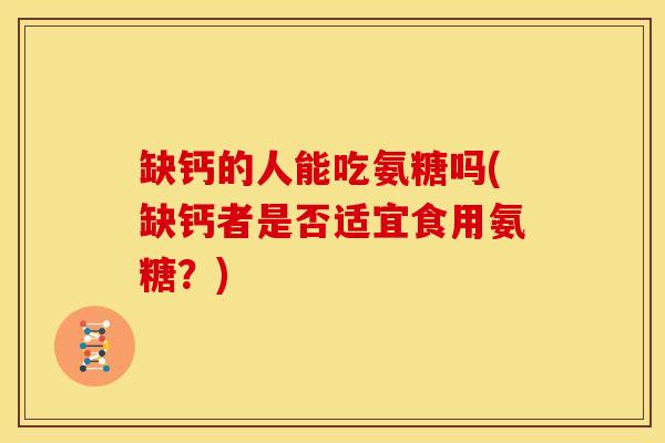 缺钙的人能吃氨糖吗(缺钙者是否适宜食用氨糖?)-第1张图片-关节骑士 缺钙的人能吃氨糖吗(缺钙者是否适宜食用氨糖?)-第1张图片-关节骑士