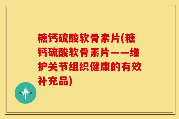 糖钙硫酸软骨素片(糖钙硫酸软骨素片——维护关节组织健康的有效补充品)