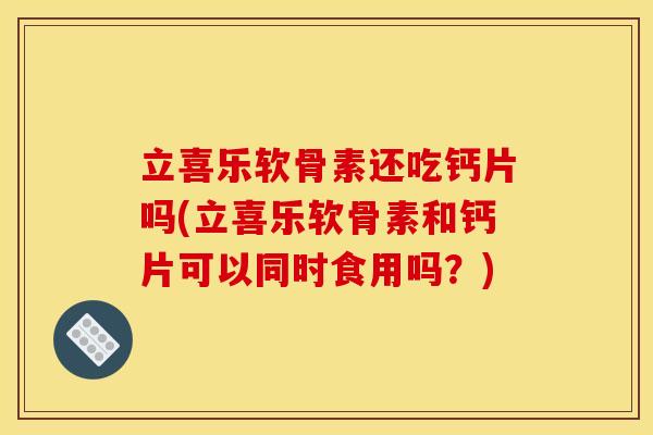 立喜乐软骨素还吃钙片吗(立喜乐软骨素和钙片可以同时食用吗？)