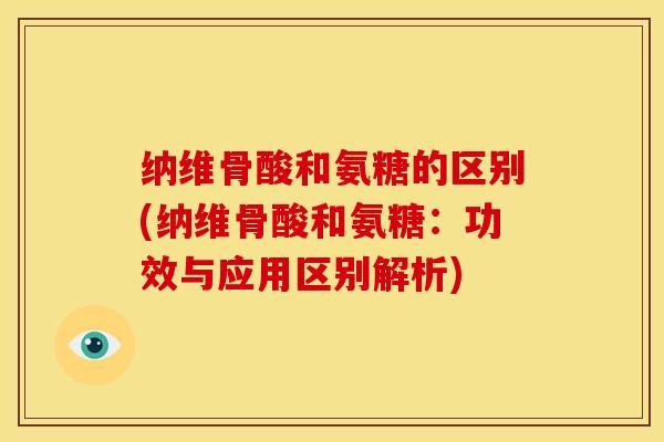 纳维骨酸和氨糖的区别(纳维骨酸和氨糖：功效与应用区别解析)