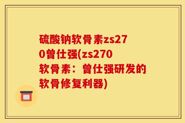 硫酸钠软骨素zs270曾仕强(zs270软骨素：曾仕强研发的软骨修复利器)
