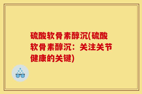 硫酸软骨素醇沉(硫酸软骨素醇沉：关注关节健康的关键)