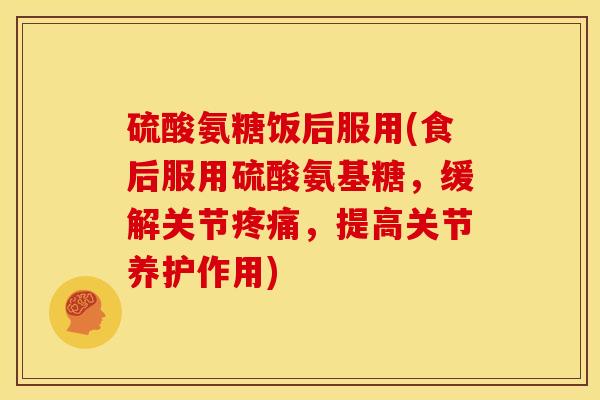 硫酸氨糖饭后服用(食后服用硫酸氨基糖，缓解关节疼痛，提高关节养护作用)