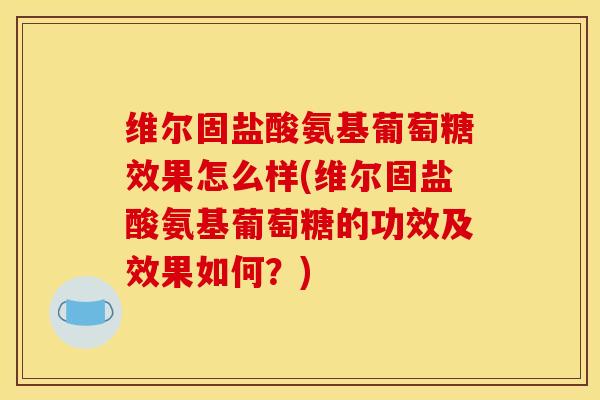 维尔固盐酸氨基葡萄糖效果怎么样(维尔固盐酸氨基葡萄糖的功效及效果如何？)