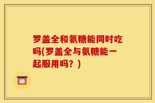 罗盖全和氨糖能同时吃吗(罗盖全与氨糖能一起服用吗？)