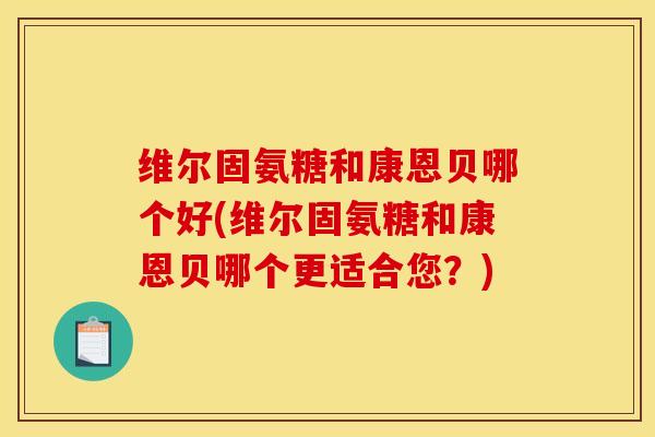 维尔固氨糖和康恩贝哪个好(维尔固氨糖和康恩贝哪个更适合您？)