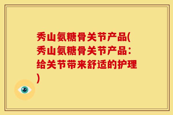 秀山氨糖骨关节产品(秀山氨糖骨关节产品：给关节带来舒适的护理)-第1张图片-关节骑士