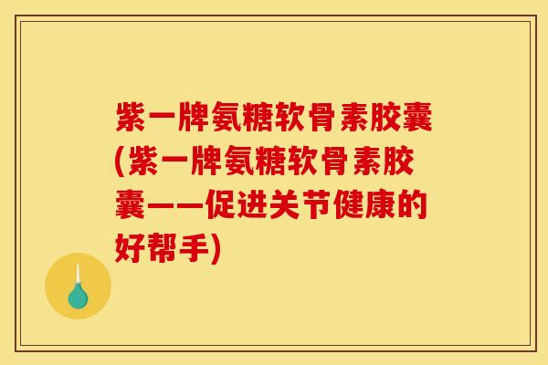 紫一牌氨糖软骨素胶囊(紫一牌氨糖软骨素胶囊——促进关节健康的好帮手)-第1张图片-关节骑士 紫一牌氨糖软骨素胶囊(紫一牌氨糖软骨素胶囊——促进关节健康的好帮手)-第1张图片-关节骑士