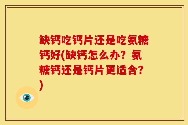 缺钙吃钙片还是吃氨糖钙好(缺钙怎么办？氨糖钙还是钙片更适合？)