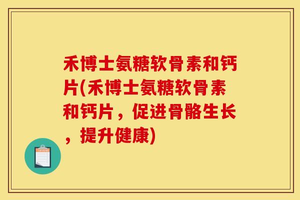 禾博士氨糖软骨素和钙片(禾博士氨糖软骨素和钙片，促进骨骼生长，提升健康)